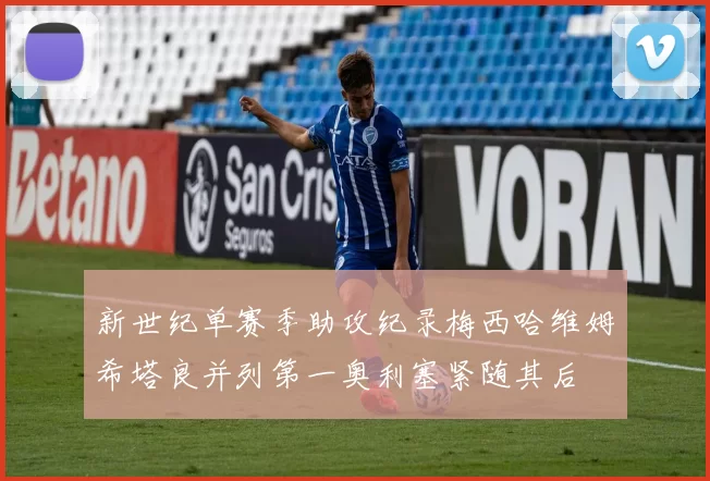 新世纪单赛季助攻纪录梅西哈维姆希塔良并列第一奥利塞紧随其后