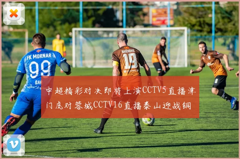 中超精彩对决即将上演CCTV5直播津门虎对蓉城CCTV16直播泰山迎战铜梁龙