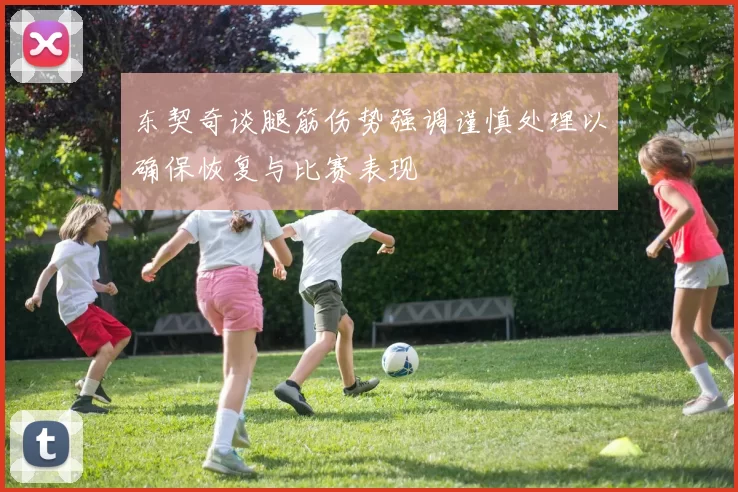 东契奇谈腿筋伤势强调谨慎处理以确保恢复与比赛表现