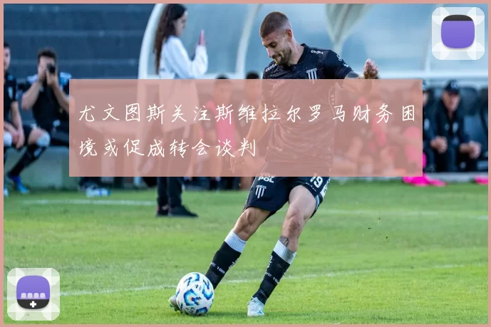 尤文图斯关注斯维拉尔罗马财务困境或促成转会谈判