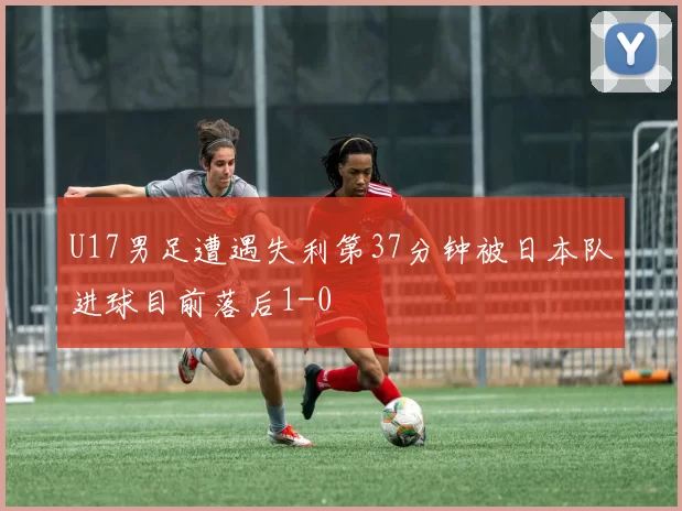U17男足遭遇失利第37分钟被日本队进球目前落后1-0