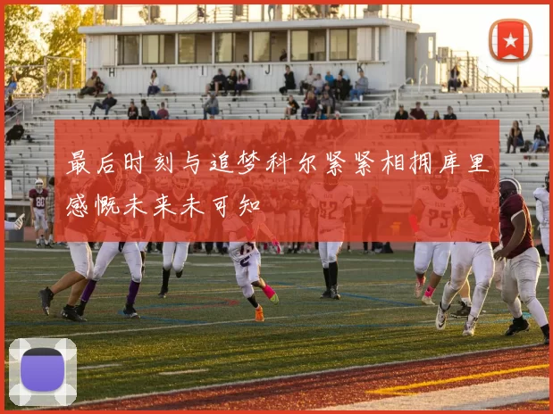 最后时刻与追梦科尔紧紧相拥库里感慨未来未可知