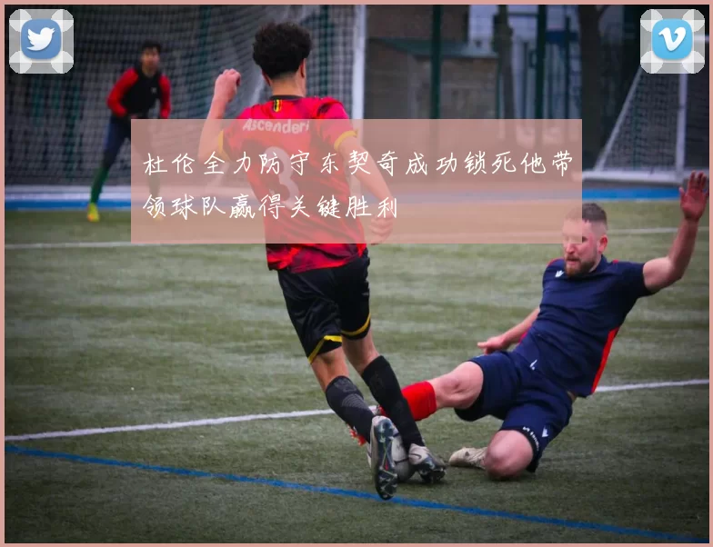 杜伦全力防守东契奇成功锁死他带领球队赢得关键胜利