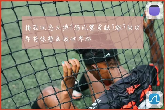 梅西状态火热5场比赛贡献5球7助攻即将休整备战世界杯