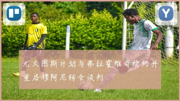 尤文图斯计划与弗拉霍维奇续约并重启穆阿尼转会谈判
