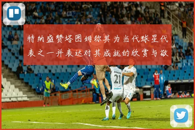 特纳盛赞塔图姆称其为当代球星代表之一并表达对其成就的欣赏与敬佩