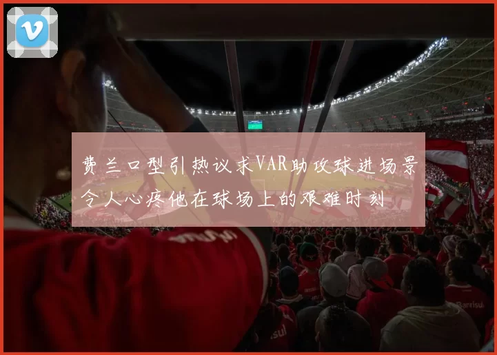 费兰口型引热议求VAR助攻球进场景令人心疼他在球场上的艰难时刻