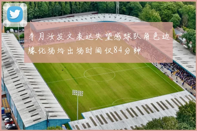 李月汝发文表达失望感球队角色边缘化场均出场时间仅84分钟