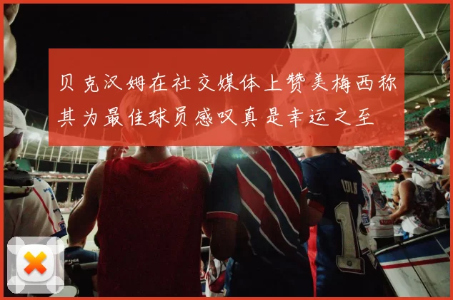贝克汉姆在社交媒体上赞美梅西称其为最佳球员感叹真是幸运之至