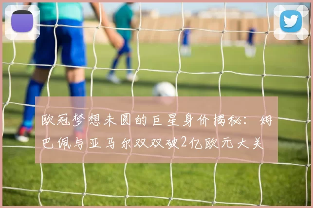 欧冠梦想未圆的巨星身价揭秘：姆巴佩与亚马尔双双破2亿欧元大关