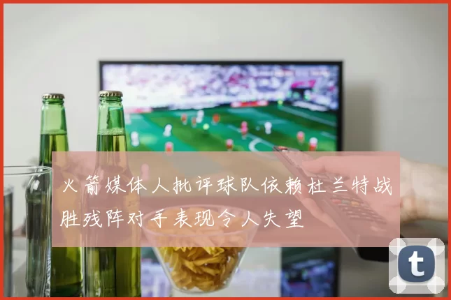 火箭媒体人批评球队依赖杜兰特战胜残阵对手表现令人失望