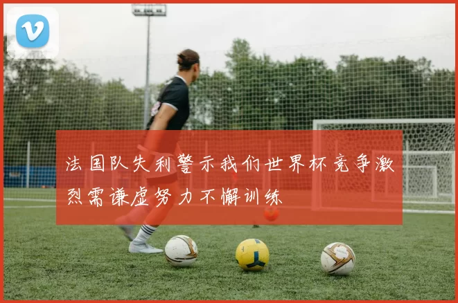 法国队失利警示我们世界杯竞争激烈需谦虚努力不懈训练