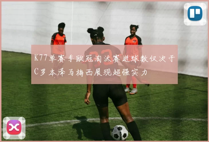 K77单赛季欧冠淘汰赛进球数仅次于C罗本泽马梅西展现超强实力