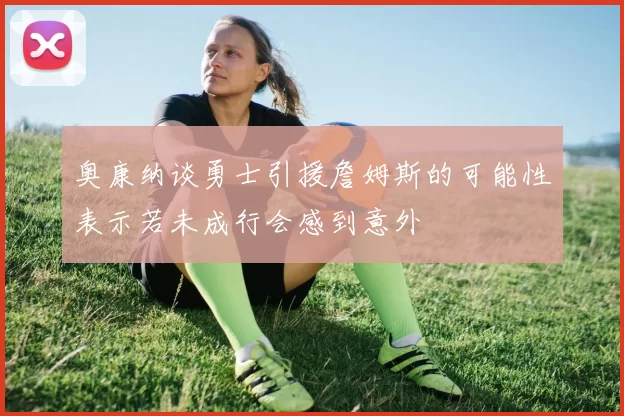 奥康纳谈勇士引援詹姆斯的可能性表示若未成行会感到意外