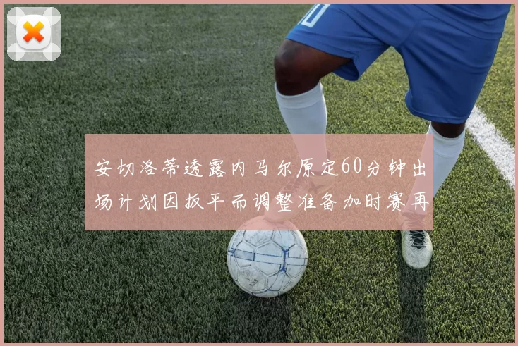 安切洛蒂透露内马尔原定60分钟出场计划因扳平而调整准备加时赛再换上他