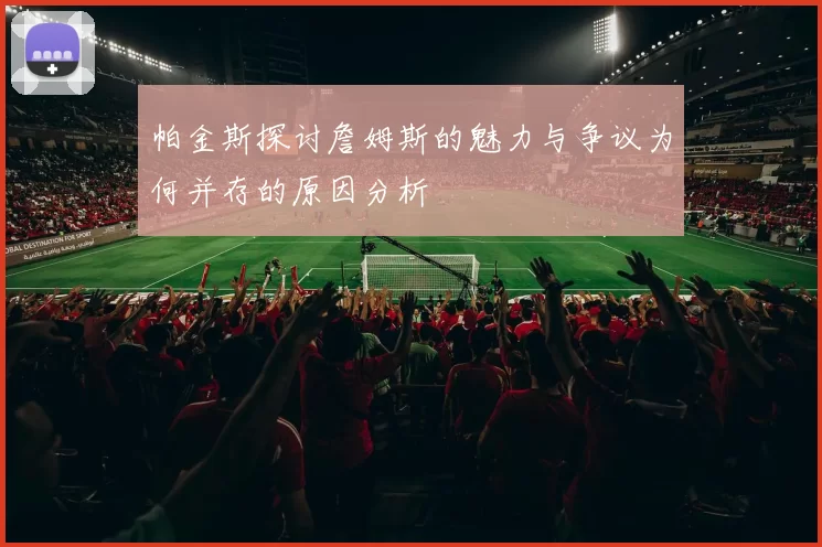 帕金斯探讨詹姆斯的魅力与争议为何并存的原因分析