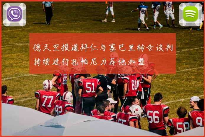 德天空报道拜仁与塞巴里转会谈判持续进行孔帕尼力荐他加盟