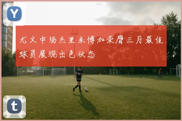 尤文中场杰里米博加荣膺三月最佳球员展现出色状态